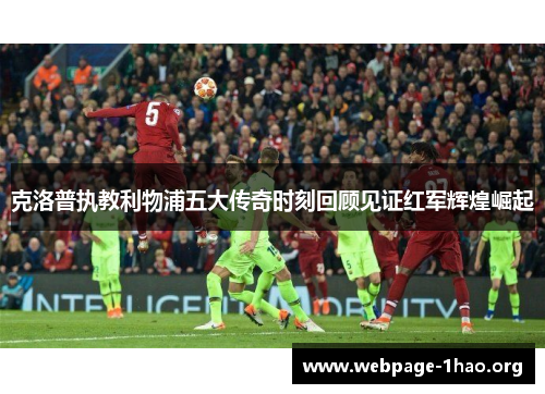 克洛普执教利物浦五大传奇时刻回顾见证红军辉煌崛起