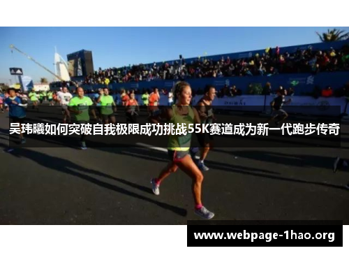 吴玮曦如何突破自我极限成功挑战55K赛道成为新一代跑步传奇