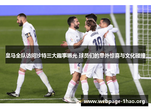 皇马全队访问沙特三大趣事曝光 球员们的意外惊喜与文化碰撞