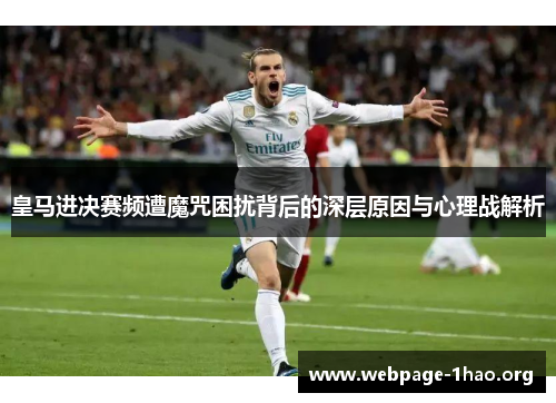 皇马进决赛频遭魔咒困扰背后的深层原因与心理战解析