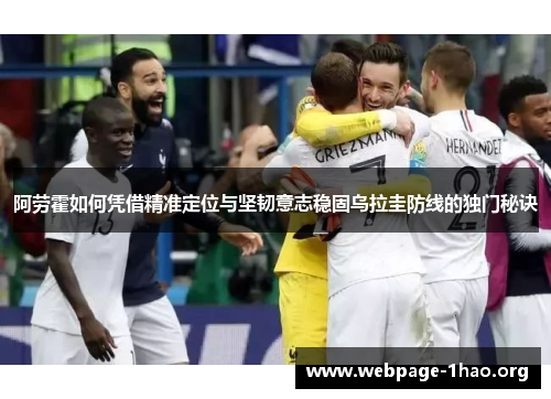 阿劳霍如何凭借精准定位与坚韧意志稳固乌拉圭防线的独门秘诀 阿劳霍如何凭借精准定位与坚韧意志稳固乌拉圭防线的独门秘诀