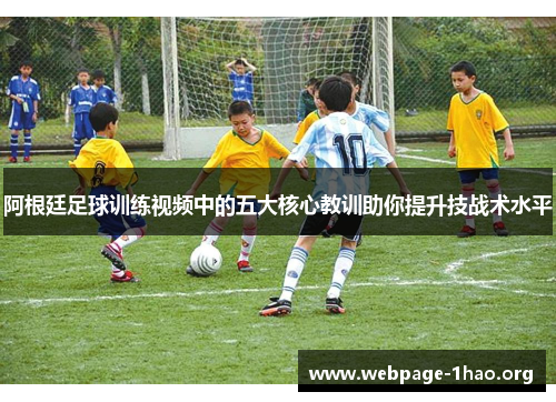阿根廷足球训练视频中的五大核心教训助你提升技战术水平