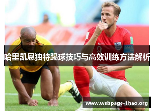 哈里凯恩独特踢球技巧与高效训练方法解析