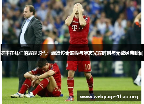 罗本在拜仁的辉煌时代：缔造传奇巅峰与难忘光辉时刻与无数经典瞬间