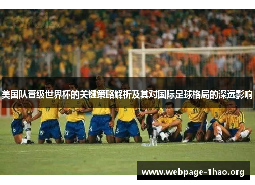 美国队晋级世界杯的关键策略解析及其对国际足球格局的深远影响 美国队晋级世界杯的关键策略解析及其对国际足球格局的深远影响